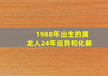 1988年出生的属龙人24年运势和化解