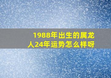 1988年出生的属龙人24年运势怎么样呀