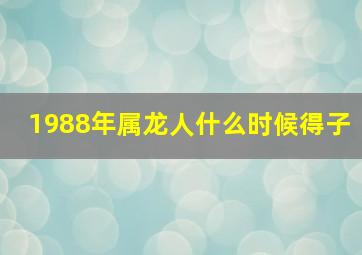 1988年属龙人什么时候得子