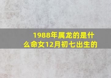 1988年属龙的是什么命女12月初七出生的