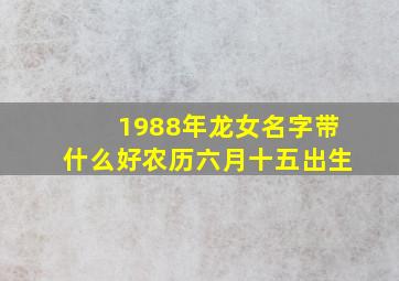 1988年龙女名字带什么好农历六月十五出生