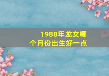 1988年龙女哪个月份出生好一点