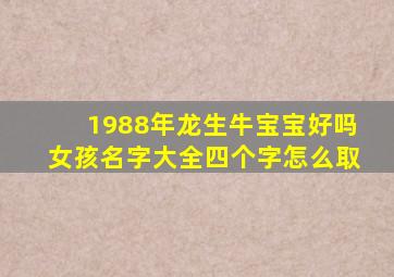 1988年龙生牛宝宝好吗女孩名字大全四个字怎么取