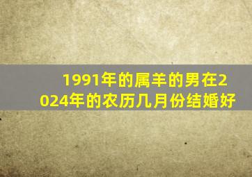 1991年的属羊的男在2024年的农历几月份结婚好