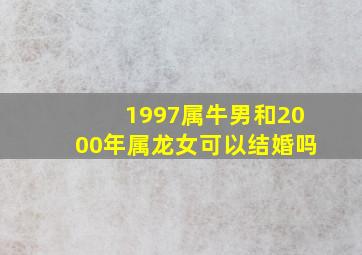 1997属牛男和2000年属龙女可以结婚吗