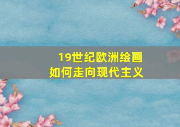 19世纪欧洲绘画如何走向现代主义