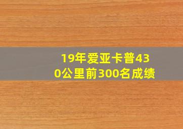 19年爱亚卡普430公里前300名成绩