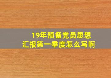 19年预备党员思想汇报第一季度怎么写啊