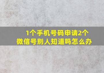 1个手机号码申请2个微信号别人知道吗怎么办