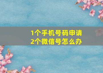 1个手机号码申请2个微信号怎么办