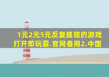 1元2元5元反复提现的游戏打开即玩霸.官网备用2.中国