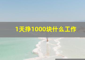 1天挣1000块什么工作