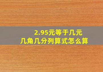 2.95元等于几元几角几分列算式怎么算