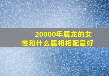 20000年属龙的女性和什么属相相配最好