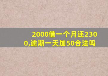 2000借一个月还2300,逾期一天加50合法吗