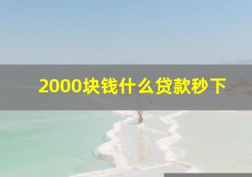 2000块钱什么贷款秒下