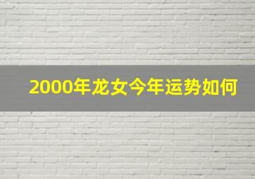 2000年龙女今年运势如何