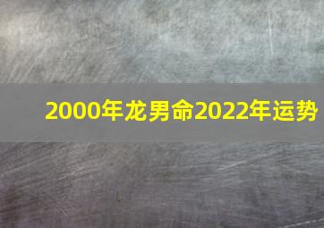 2000年龙男命2022年运势