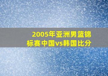 2005年亚洲男篮锦标赛中国vs韩国比分