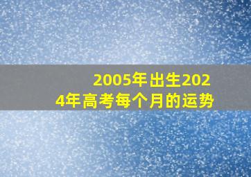 2005年出生2024年高考每个月的运势