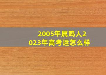 2005年属鸡人2023年高考运怎么样