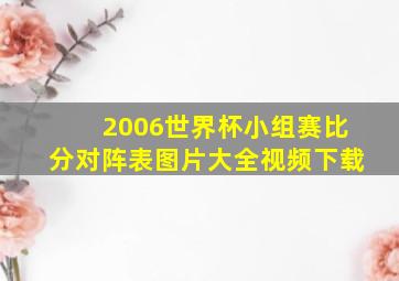 2006世界杯小组赛比分对阵表图片大全视频下载