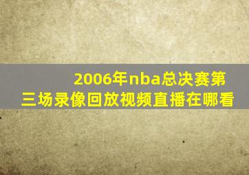 2006年nba总决赛第三场录像回放视频直播在哪看