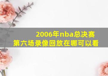 2006年nba总决赛第六场录像回放在哪可以看