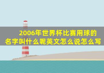 2006年世界杯比赛用球的名字叫什么呢英文怎么说怎么写