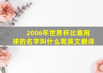 2006年世界杯比赛用球的名字叫什么呢英文翻译