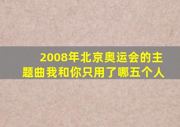 2008年北京奥运会的主题曲我和你只用了哪五个人