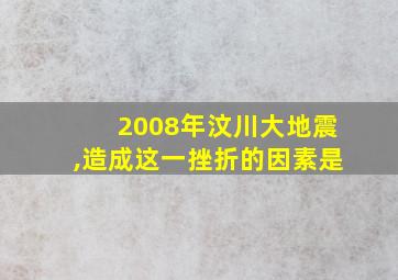 2008年汶川大地震,造成这一挫折的因素是