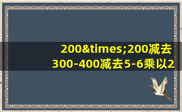 200×200减去300-400减去5-6乘以200×400×600等于几