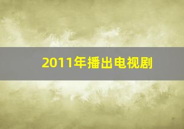 2011年播出电视剧