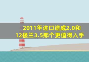 2011年进口途威2.0和12楼兰3.5那个更值得入手