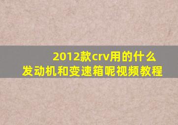 2012款crv用的什么发动机和变速箱呢视频教程