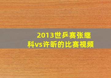 2013世乒赛张继科vs许昕的比赛视频