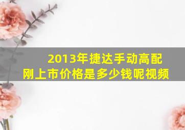 2013年捷达手动高配刚上市价格是多少钱呢视频