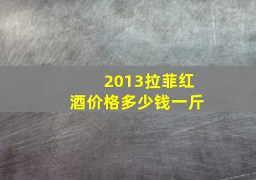 2013拉菲红酒价格多少钱一斤