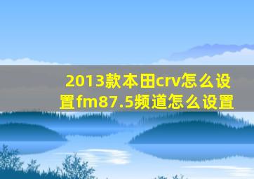 2013款本田crv怎么设置fm87.5频道怎么设置