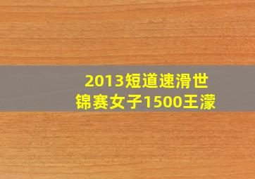 2013短道速滑世锦赛女子1500王濛