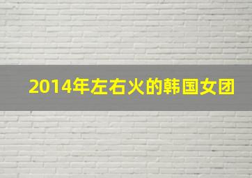 2014年左右火的韩国女团