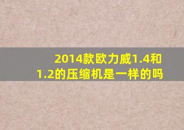 2014款欧力威1.4和1.2的压缩机是一样的吗