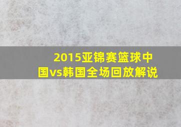 2015亚锦赛篮球中国vs韩国全场回放解说