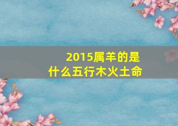 2015属羊的是什么五行木火土命