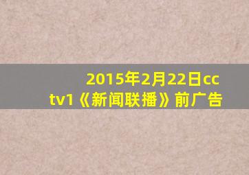 2015年2月22日cctv1《新闻联播》前广告