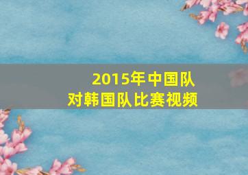 2015年中国队对韩国队比赛视频