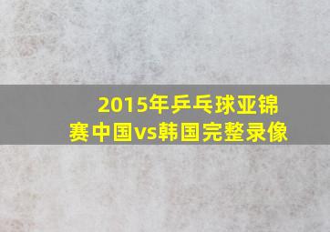 2015年乒乓球亚锦赛中国vs韩国完整录像