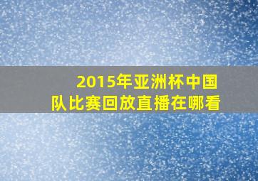 2015年亚洲杯中国队比赛回放直播在哪看