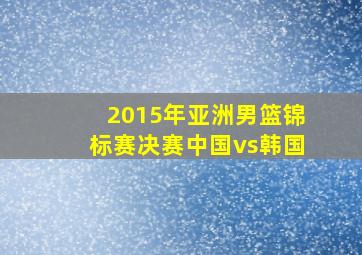 2015年亚洲男篮锦标赛决赛中国vs韩国